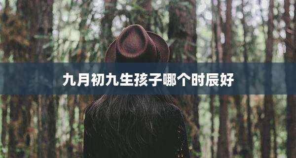 九月初九生孩子哪个时辰好