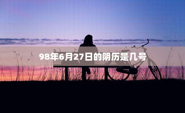 98年6月27日的阴历是几号