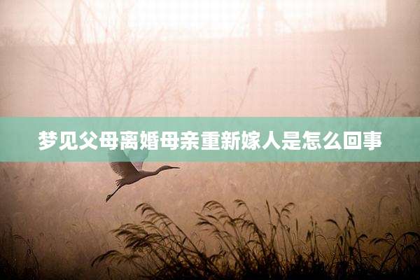 梦见父母离婚母亲重新嫁人是怎么回事