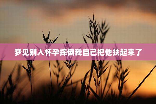 梦见别人怀孕摔倒我自己把他扶起来了