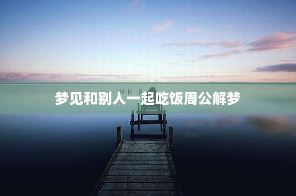 梦见和别人一起吃饭周公解梦