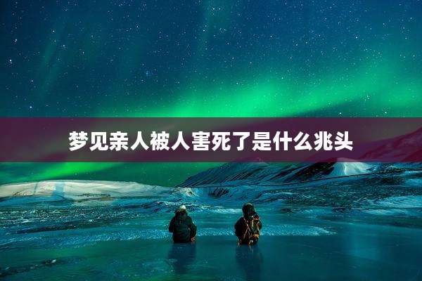 梦见亲人被人害死了是什么兆头