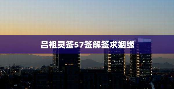 吕祖灵签57签解签求姻缘