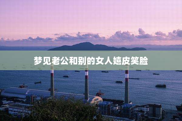 梦见老公和别的女人嬉皮笑脸