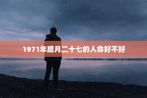 1971年腊月二十七的人命好不好