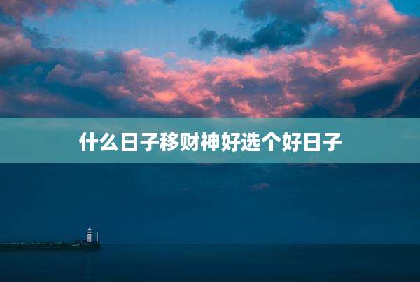 什么日子移财神好选个好日子