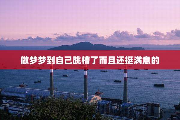 做梦梦到自己跳槽了而且还挺满意的