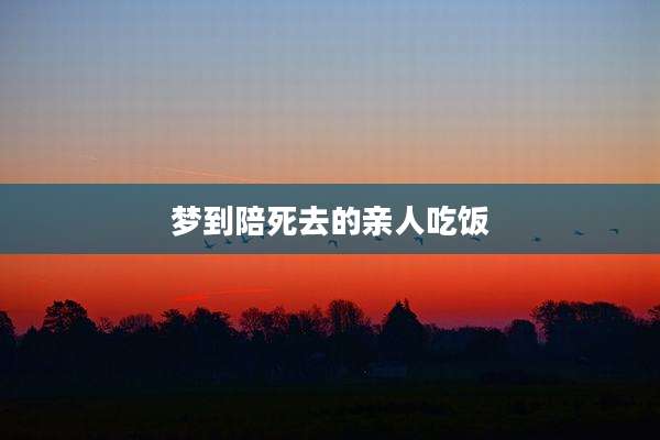 梦到陪死去的亲人吃饭