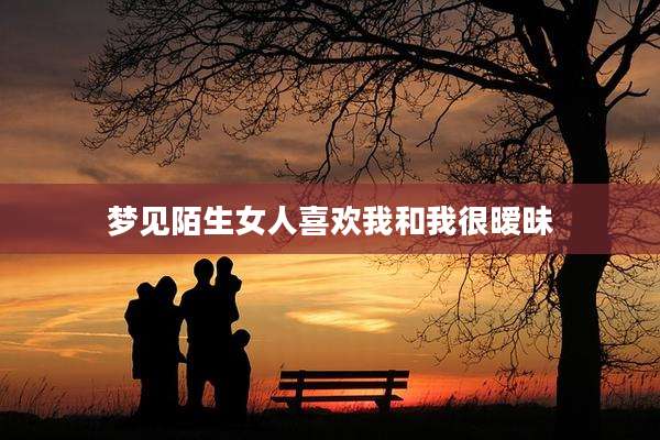 梦见陌生女人喜欢我和我很暧昧