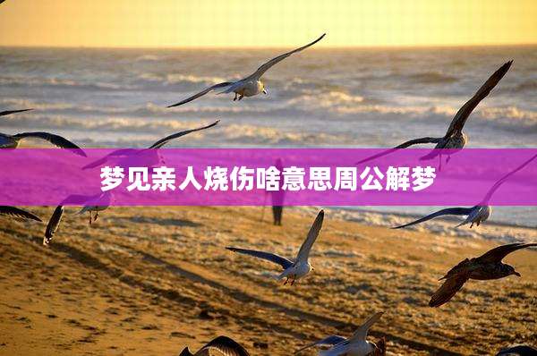 梦见亲人烧伤啥意思周公解梦