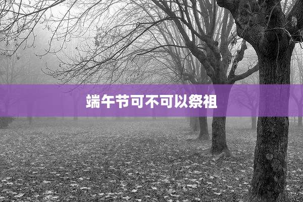 端午节可不可以祭祖