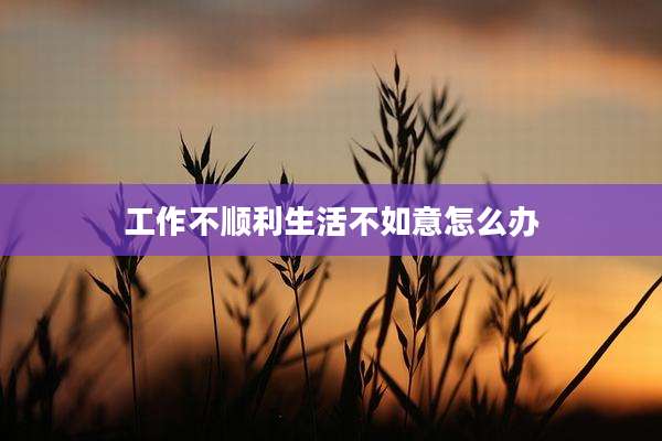 工作不顺利生活不如意怎么办