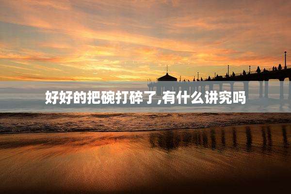 好好的把碗打碎了,有什么讲究吗