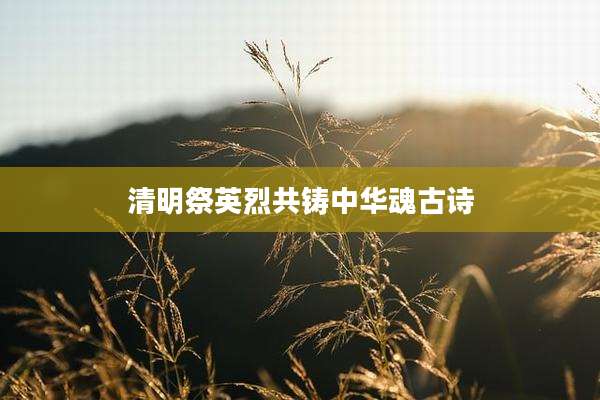 清明祭英烈共铸中华魂古诗
