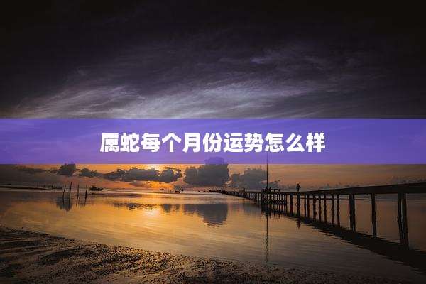 属蛇每个月份运势怎么样