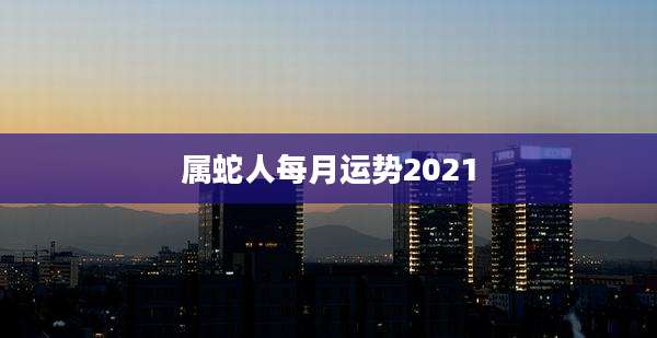 属蛇人每月运势2021