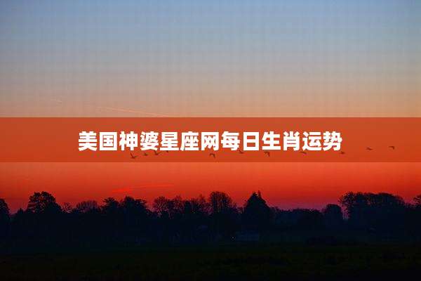 美国神婆星座网每日生肖运势