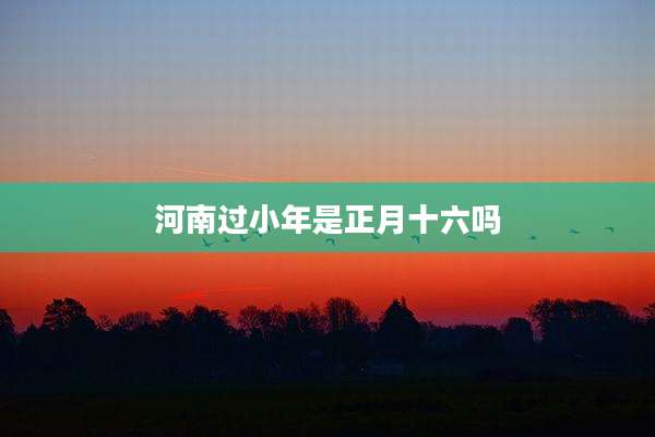 河南过小年是正月十六吗