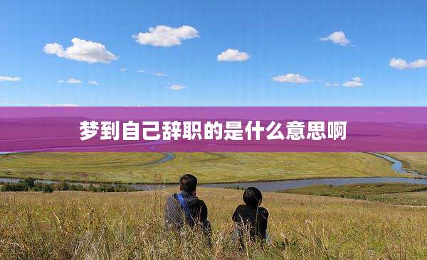 梦到自己辞职的是什么意思啊