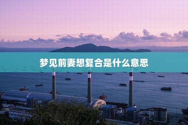 梦见前妻想复合是什么意思