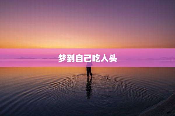 梦到自己吃人头