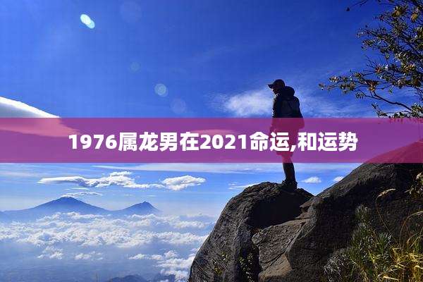 1976属龙男在2021命运,和运势
