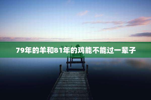 79年的羊和81年的鸡能不能过一辈子