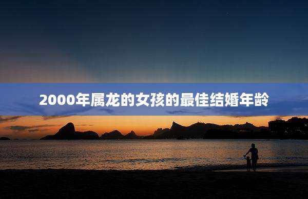 2000年属龙的女孩的最佳结婚年龄
