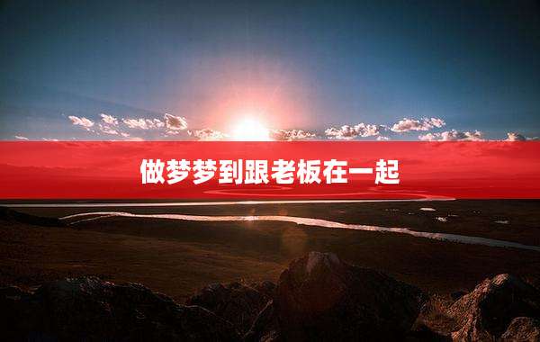做梦梦到跟老板在一起