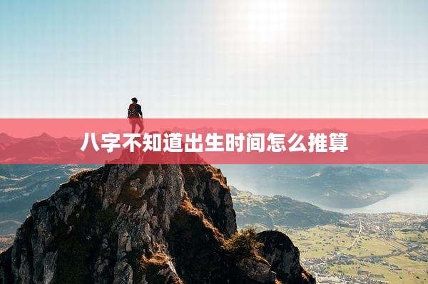 八字不知道出生时间怎么推算