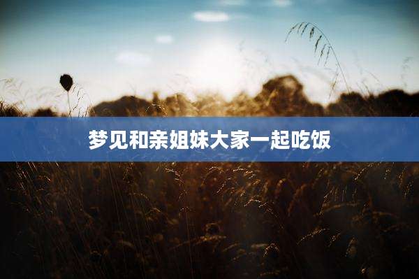 梦见和亲姐妹大家一起吃饭