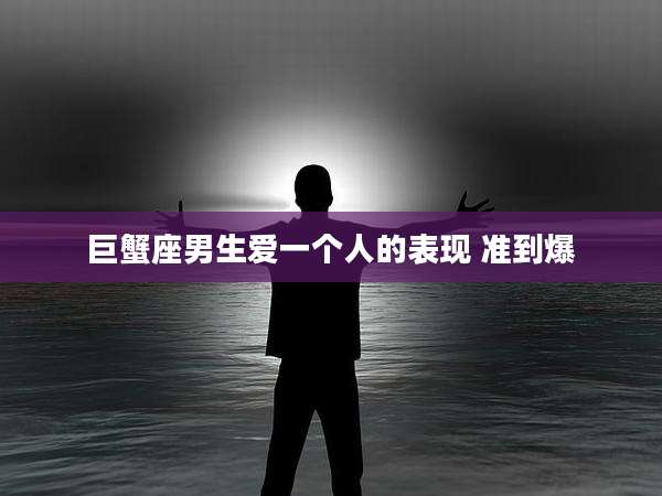 巨蟹座男生爱一个人的表现 准到爆