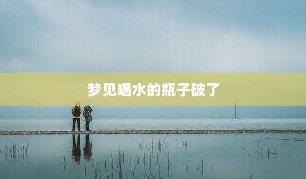 梦见喝水的瓶子破了