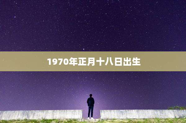 1970年正月十八日出生