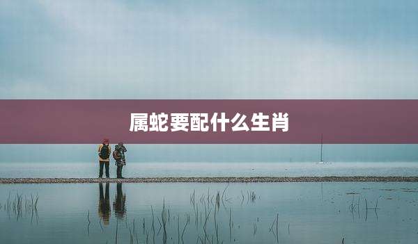 属蛇要配什么生肖