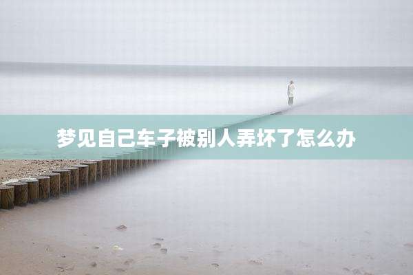 梦见自己车子被别人弄坏了怎么办