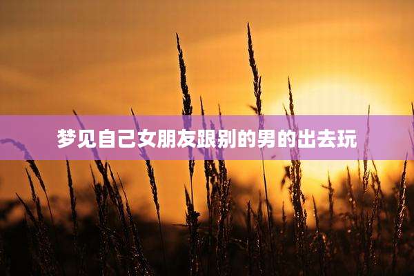 梦见自己女朋友跟别的男的出去玩