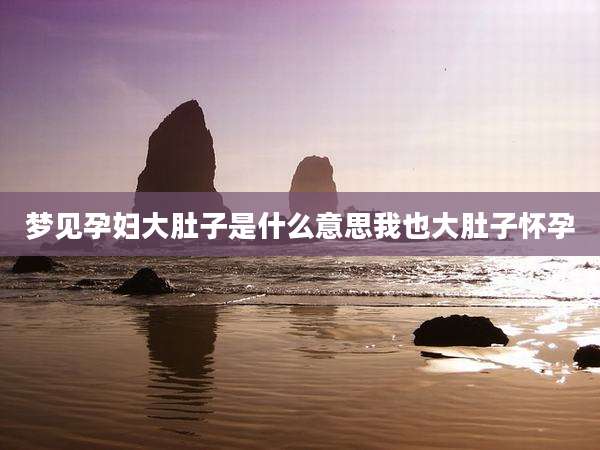 梦见孕妇大肚子是什么意思我也大肚子怀孕
