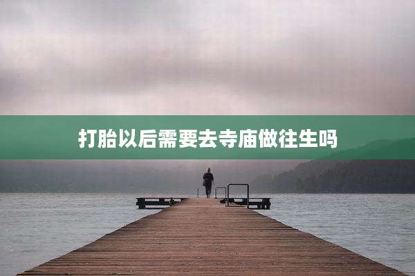打胎以后需要去寺庙做往生吗