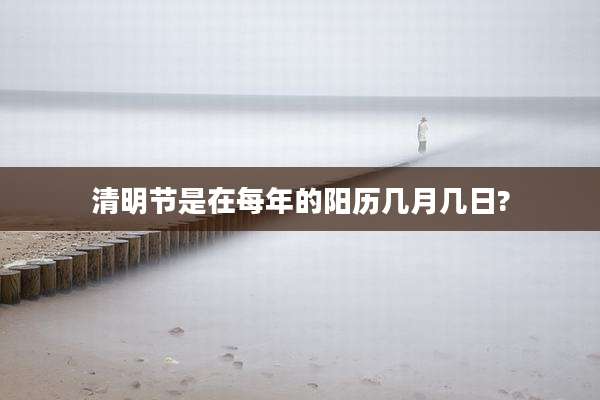 清明节是在每年的阳历几月几日?
