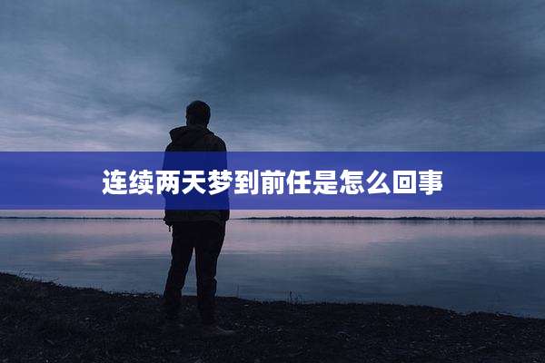 连续两天梦到前任是怎么回事