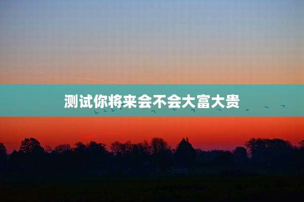 测试你将来会不会大富大贵