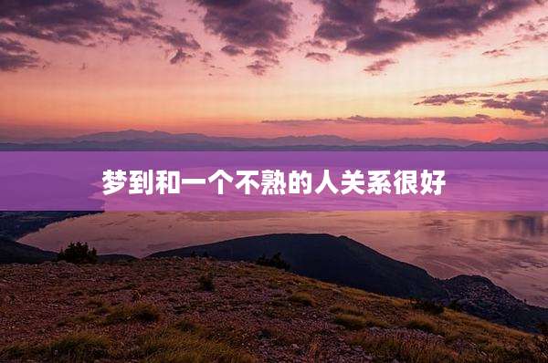 梦到和一个不熟的人关系很好