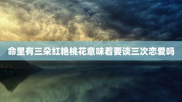 命里有三朵红艳桃花意味着要谈三次恋爱吗