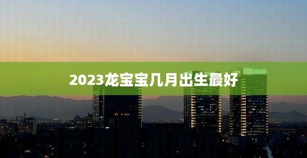 2023龙宝宝几月出生最好