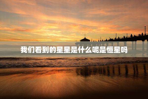 我们看到的星星是什么呢是恒星吗