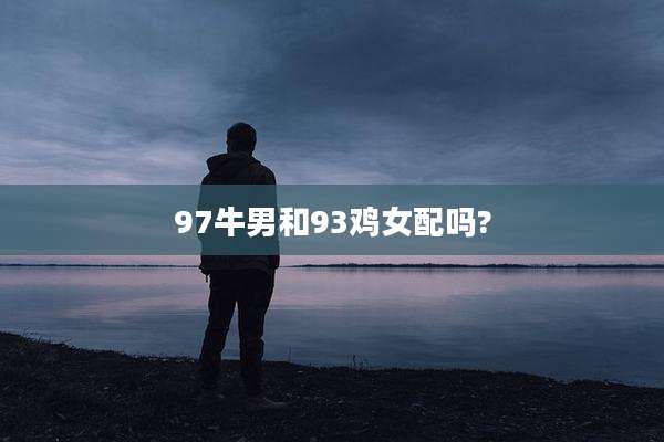 97牛男和93鸡女配吗?