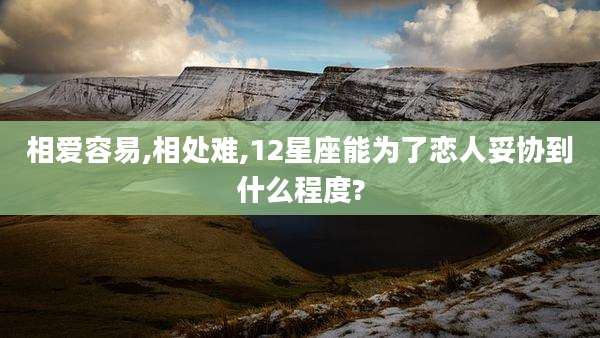 相爱容易,相处难,12星座能为了恋人妥协到什么程度?