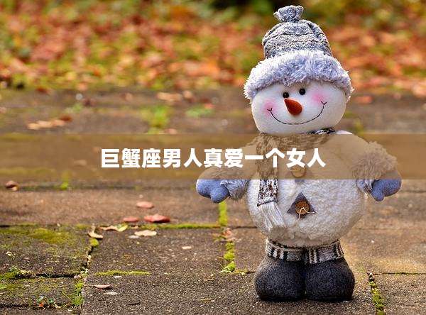 巨蟹座男人真爱一个女人
