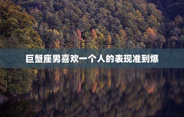 巨蟹座男喜欢一个人的表现准到爆